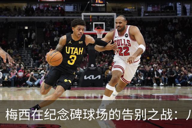 梅西在纪念碑球场的告别之战：八个金球的传奇篇章